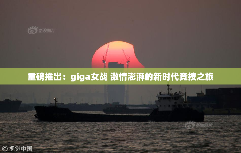 重磅推出：giga女战 激情澎湃的新时代竞技之旅
