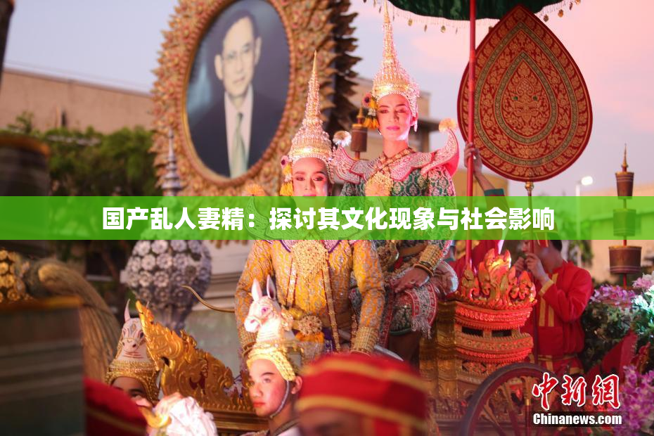 国产乱人妻精：探讨其文化现象与社会影响
