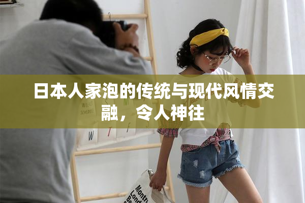 日本人家泡的传统与现代风情交融，令人神往