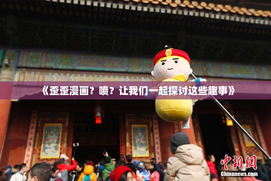 《歪歪漫画？喷？让我们一起探讨这些趣事》