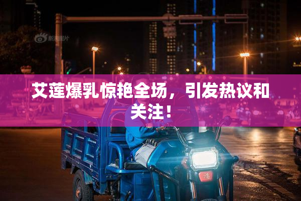 艾莲爆乳惊艳全场，引发热议和关注！