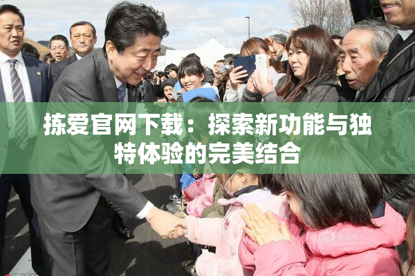 拣爱官网下载：探索新功能与独特体验的完美结合