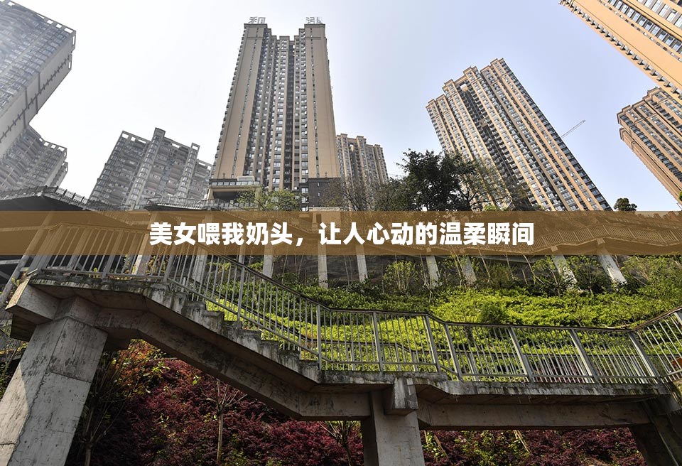 美女喂我奶头，让人心动的温柔瞬间