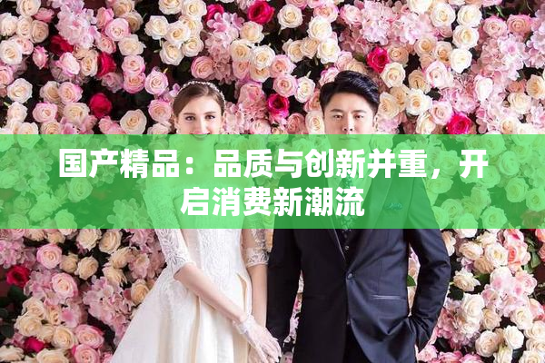 国产精品：品质与创新并重，开启消费新潮流