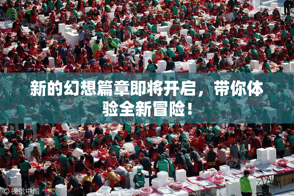 新的幻想篇章即将开启，带你体验全新冒险！