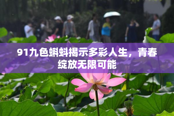 91九色蝌蚪揭示多彩人生，青春绽放无限可能