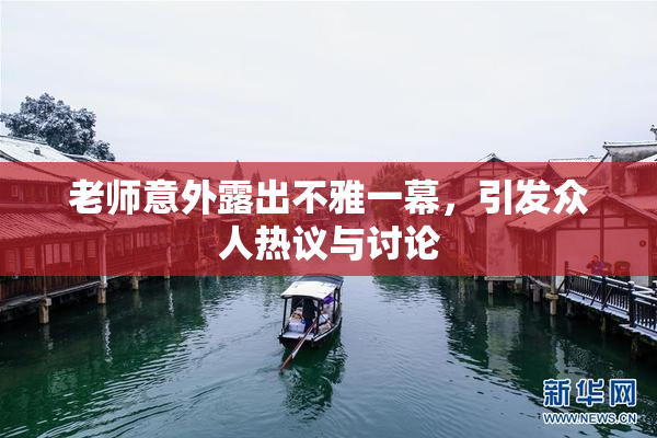 老师意外露出不雅一幕，引发众人热议与讨论