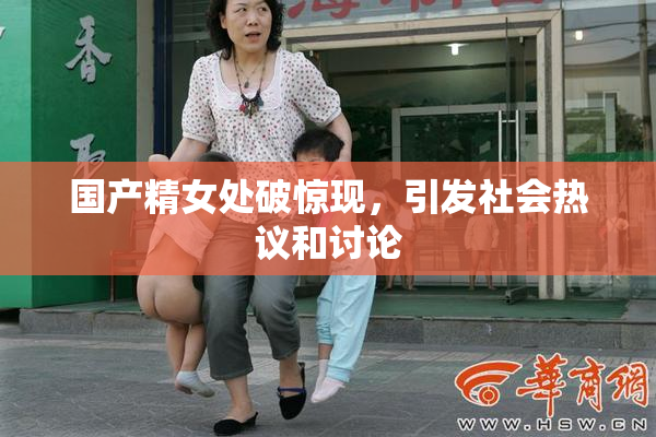 国产精女处破惊现，引发社会热议和讨论