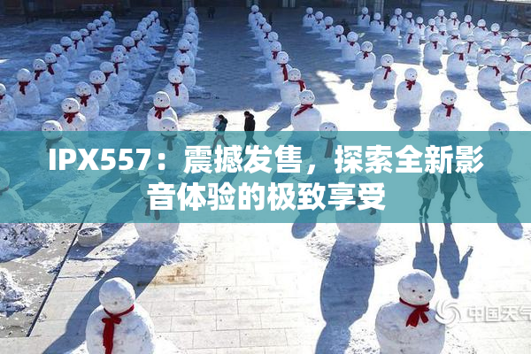 IPX557：震撼发售，探索全新影音体验的极致享受
