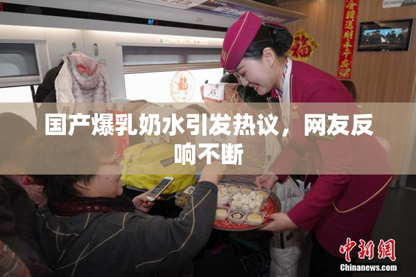 国产爆乳奶水引发热议，网友反响不断