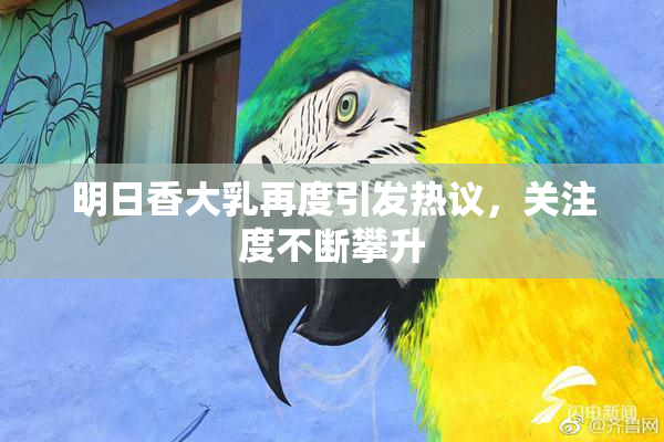 明日香大乳再度引发热议，关注度不断攀升