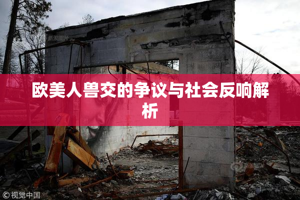 欧美人兽交的争议与社会反响解析
