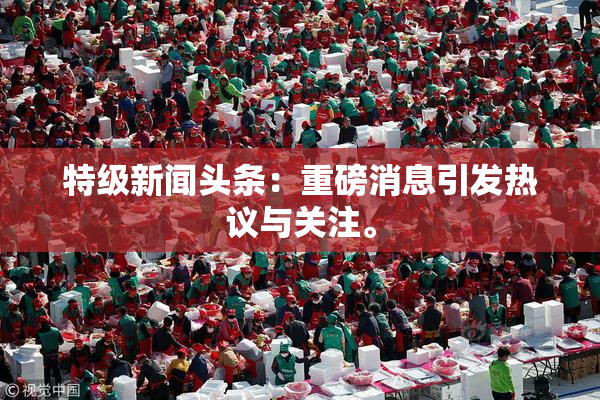 特级新闻头条：重磅消息引发热议与关注。