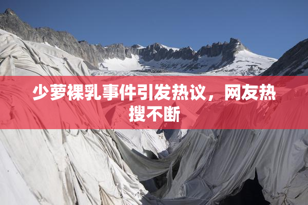 少萝裸乳事件引发热议，网友热搜不断