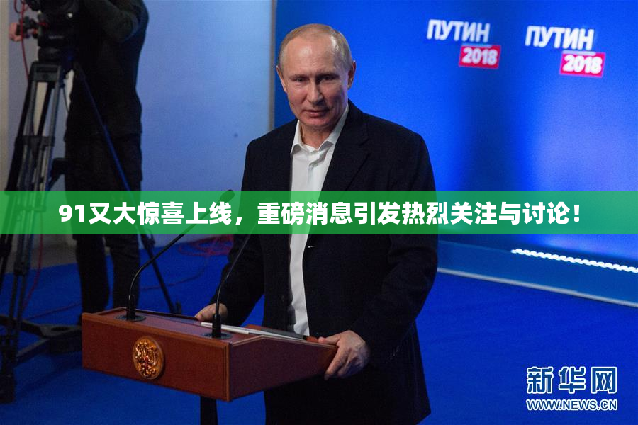 91又大惊喜上线，重磅消息引发热烈关注与讨论！