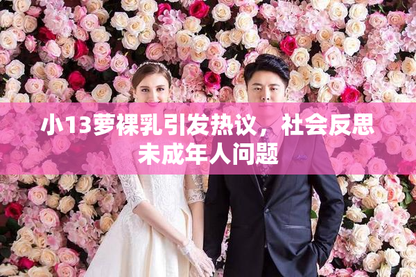 小13萝裸乳引发热议，社会反思未成年人问题