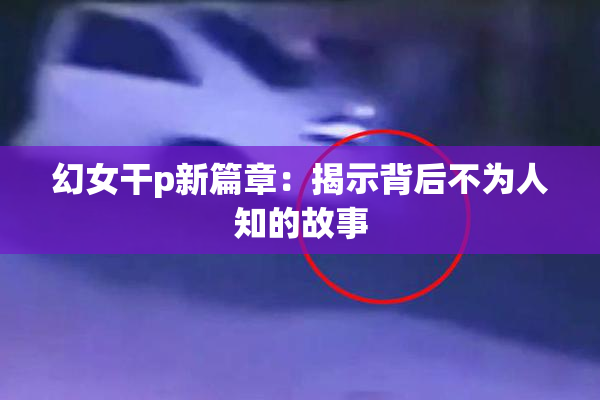 幻女干p新篇章：揭示背后不为人知的故事