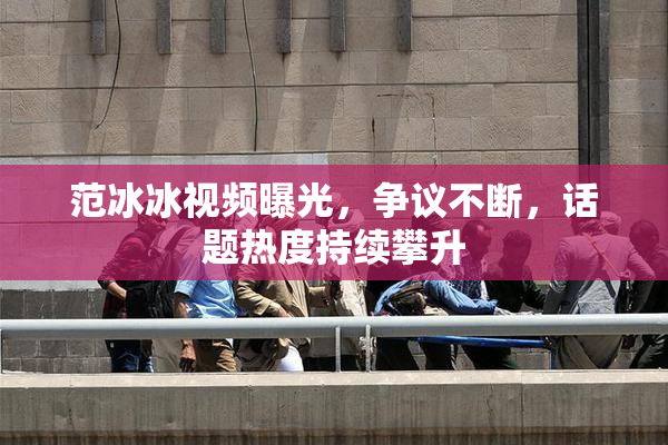 范冰冰视频曝光，争议不断，话题热度持续攀升