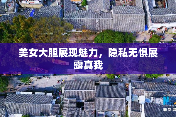 美女大胆展现魅力，隐私无惧展露真我