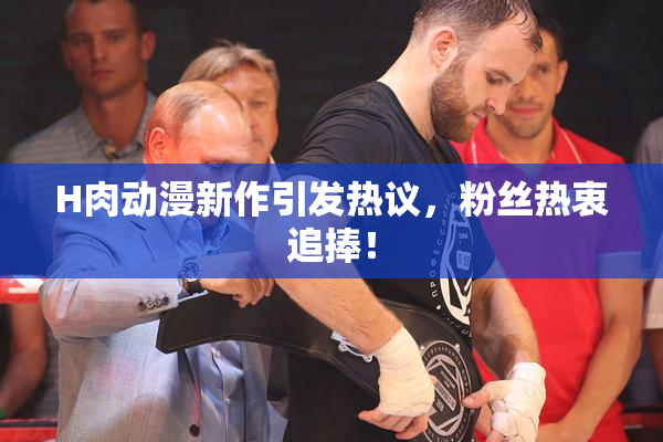 H肉动漫新作引发热议，粉丝热衷追捧！