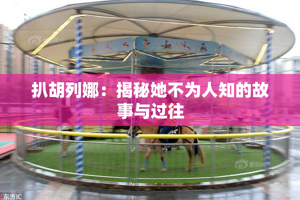 扒胡列娜：揭秘她不为人知的故事与过往