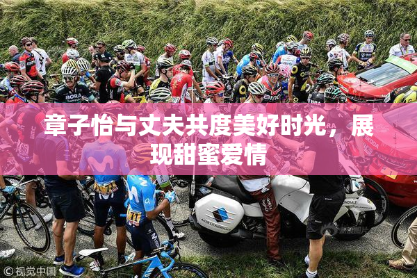 章子怡与丈夫共度美好时光，展现甜蜜爱情