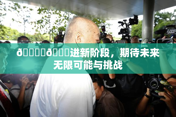 🔞‌🍌进新阶段，期待未来无限可能与挑战