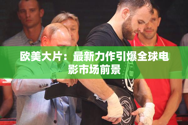 欧美大片：最新力作引爆全球电影市场前景