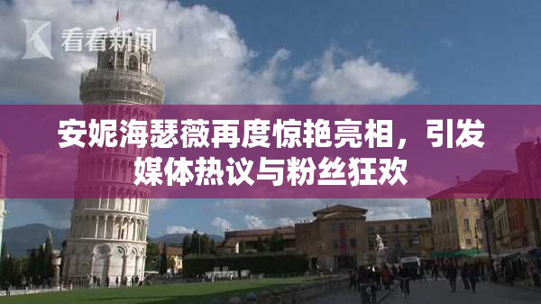 安妮海瑟薇再度惊艳亮相，引发媒体热议与粉丝狂欢