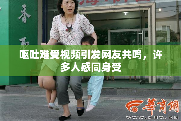 呕吐难受视频引发网友共鸣，许多人感同身受