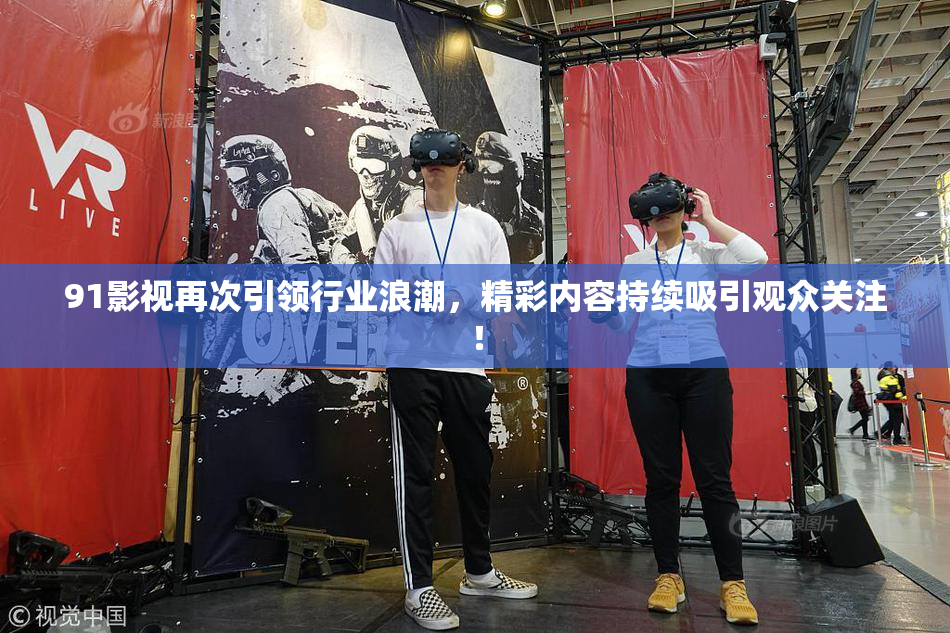 91影视再次引领行业浪潮，精彩内容持续吸引观众关注！