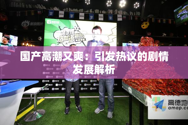 国产高潮又爽：引发热议的剧情发展解析