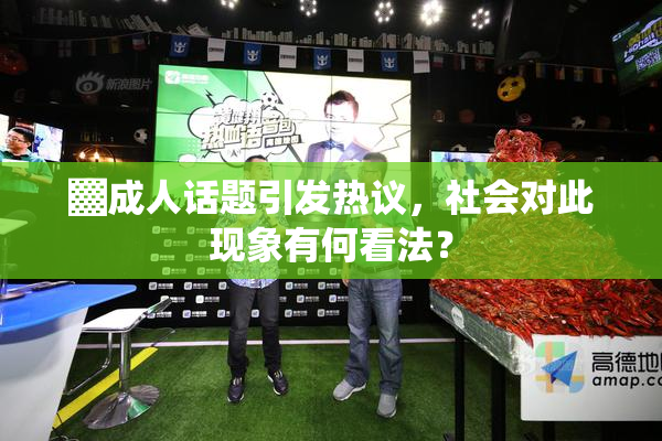 ▓成人话题引发热议，社会对此现象有何看法？