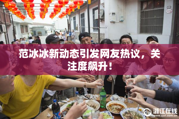 范冰冰新动态引发网友热议，关注度飙升！