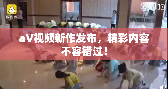 aV视频新作发布，精彩内容不容错过！