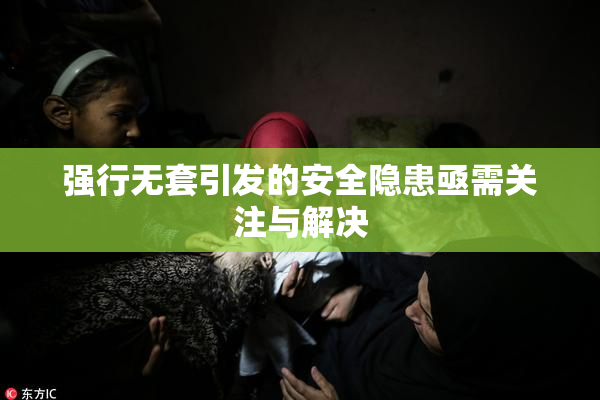 强行无套引发的安全隐患亟需关注与解决