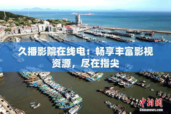 久播影院在线电：畅享丰富影视资源，尽在指尖