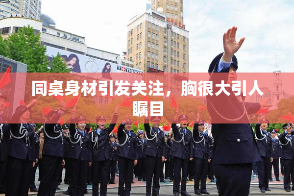 同桌身材引发关注，胸很大引人瞩目