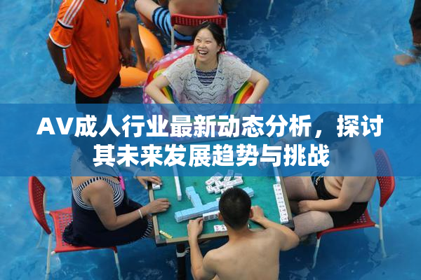 AV成人行业最新动态分析，探讨其未来发展趋势与挑战