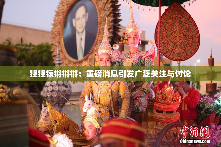 铿铿锿锵锵锵：重磅消息引发广泛关注与讨论