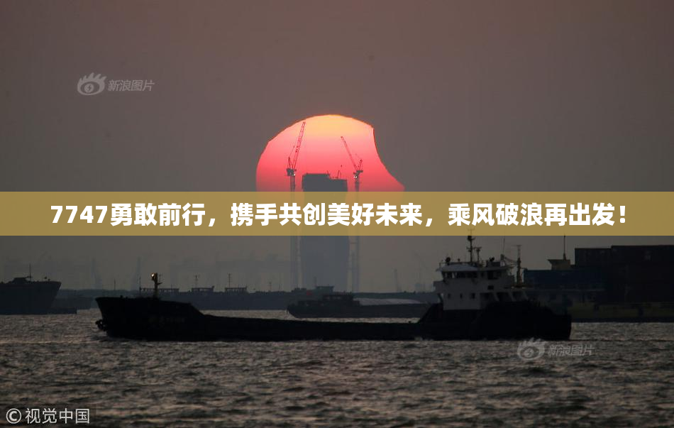 7747勇敢前行，携手共创美好未来，乘风破浪再出发！