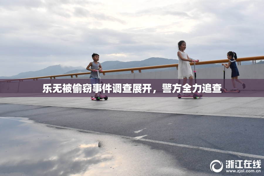 乐无被偷窃事件调查展开，警方全力追查