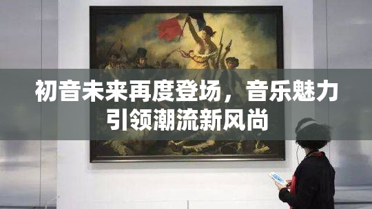 初音未来再度登场，音乐魅力引领潮流新风尚