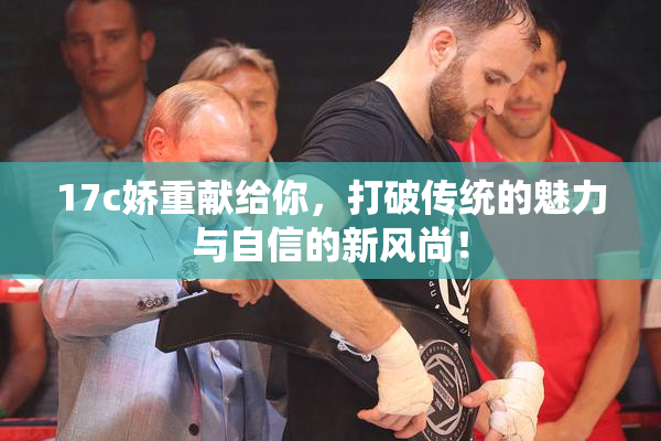 17c娇重献给你，打破传统的魅力与自信的新风尚！