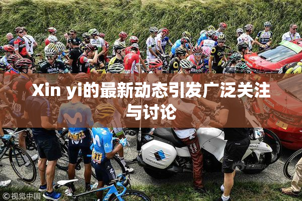 Xin yi的最新动态引发广泛关注与讨论