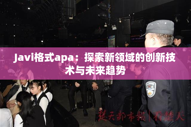 Javi格式apa：探索新领域的创新技术与未来趋势