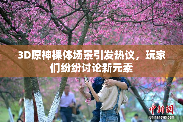 3D原神裸体场景引发热议，玩家们纷纷讨论新元素