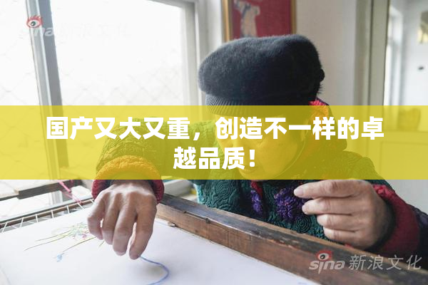 国产又大又重，创造不一样的卓越品质！