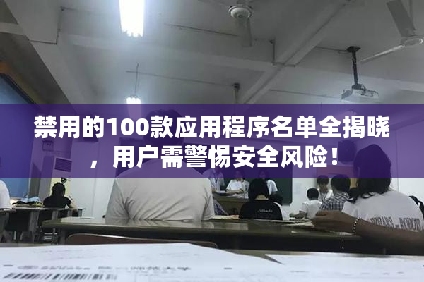 禁用的100款应用程序名单全揭晓，用户需警惕安全风险！