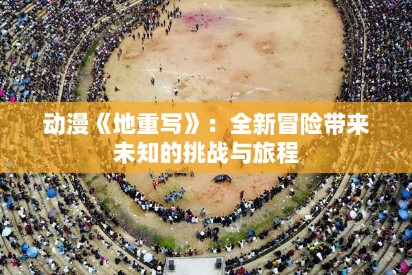 动漫《地重写》：全新冒险带来未知的挑战与旅程